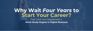 Headline banner 'Why Wait Four Years to Start Your Career? Fast Track Your Degree with a Work-Study Degree in Digital Business'